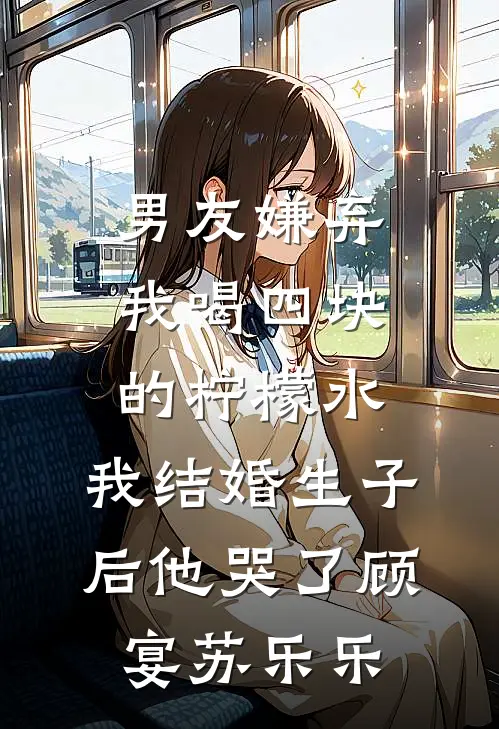 男友嫌弃我喝四块的柠檬水，我结婚生子后他哭了顾宴苏乐乐