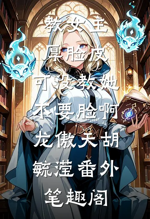 教女主厚脸皮，可没教她不要脸啊：龙傲天胡毓滢番外笔趣阁