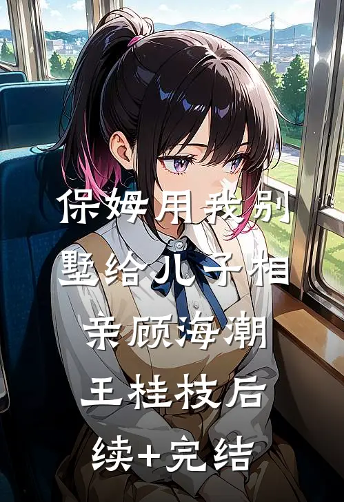 保姆用我别墅给儿子相亲顾海潮王桂枝后续+完结