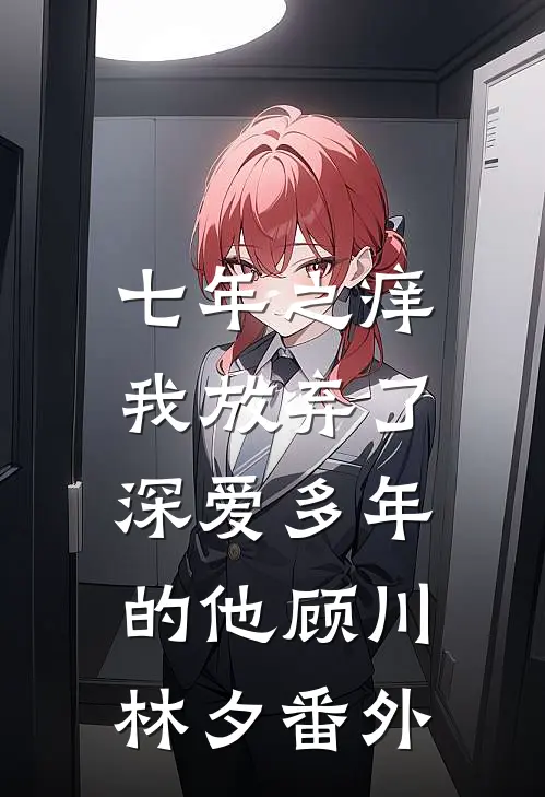 七年之痒，我放弃了深爱多年的他顾川林夕番外