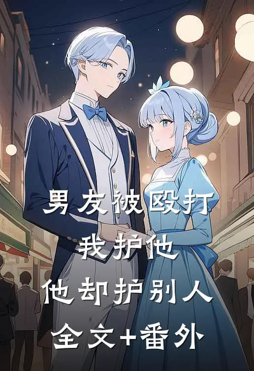 男友被殴打，我护他，他却护别人全文+番外
