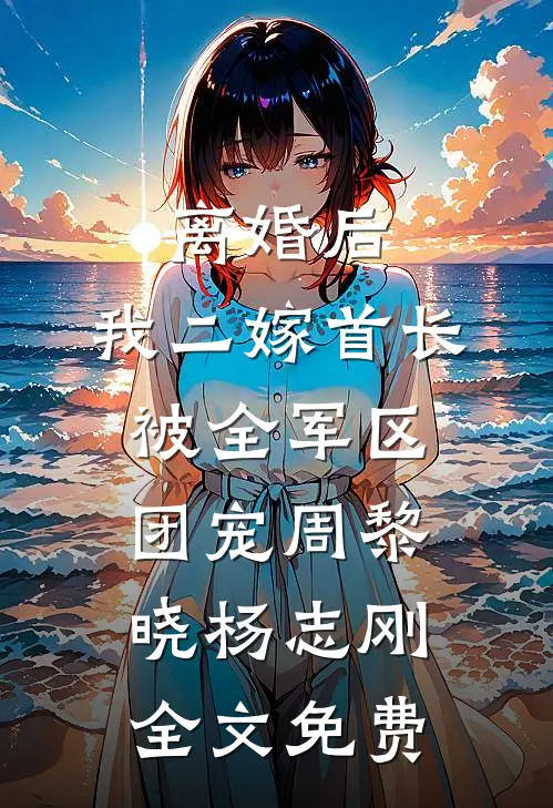 离婚后，我二嫁首长被全军区团宠周黎晓杨志刚全文免费