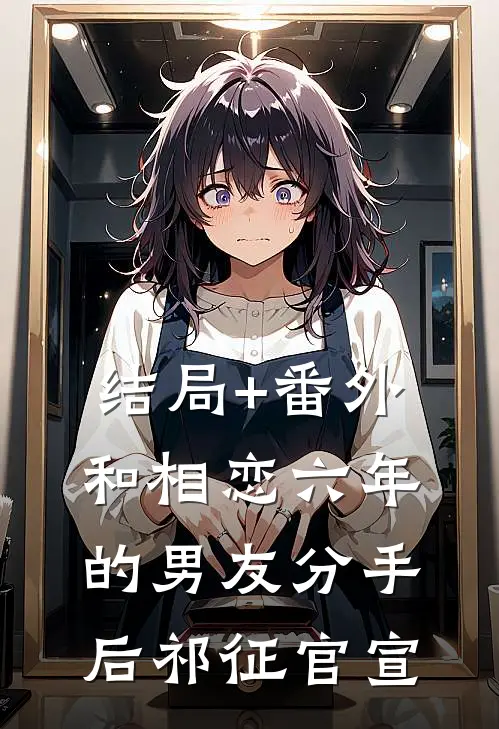 结局+番外和相恋六年的男友分手后祁征官宣