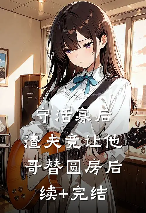 守活寡后：渣夫竟让他哥替圆房后续+完结