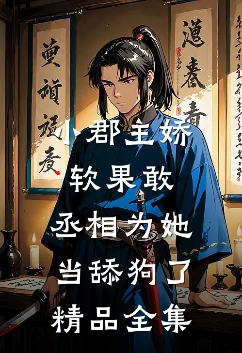 小郡主娇软果敢，丞相为她当舔狗了精品全集