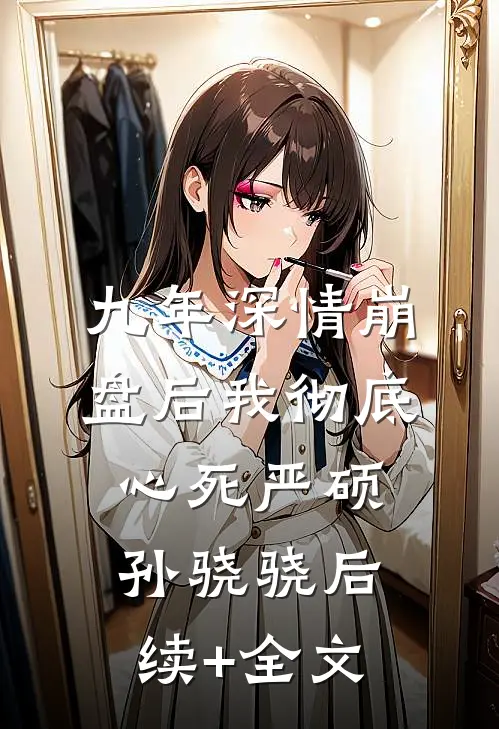 九年深情崩盘后我彻底心死严硕孙骁骁后续+全文