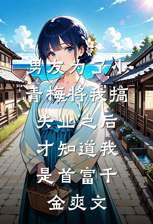 男友为了小青梅将我搞失业之后，才知道我是首富千金爽文