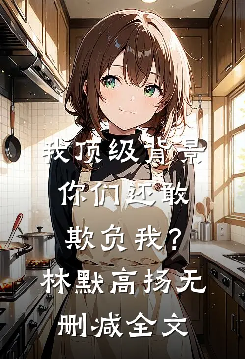我顶级背景，你们还敢欺负我？林默高扬无删减全文