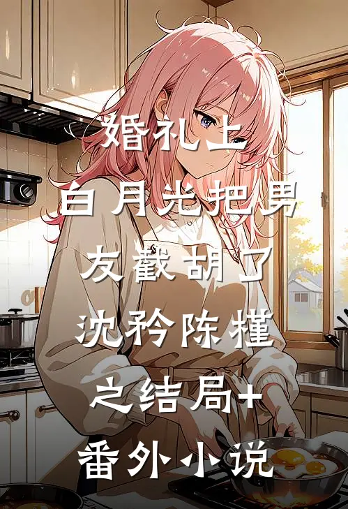 婚礼上，白月光把男友截胡了沈矜陈槿之结局+番外小说