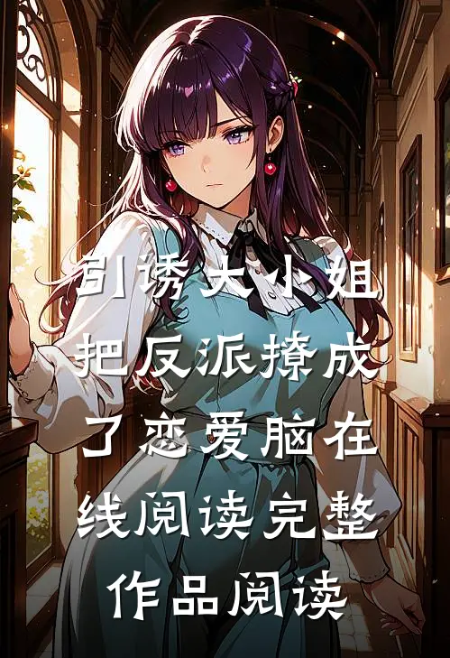 引诱大小姐把反派撩成了恋爱脑在线阅读完整作品阅读