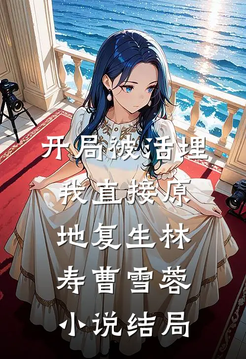 开局被活埋，我直接原地复生林寿曹雪蓉小说结局