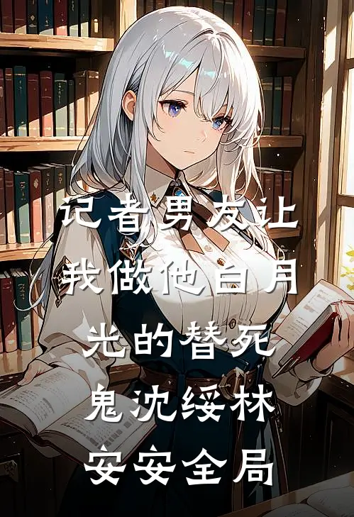 记者男友让我做他白月光的替死鬼沈绥林安安全局