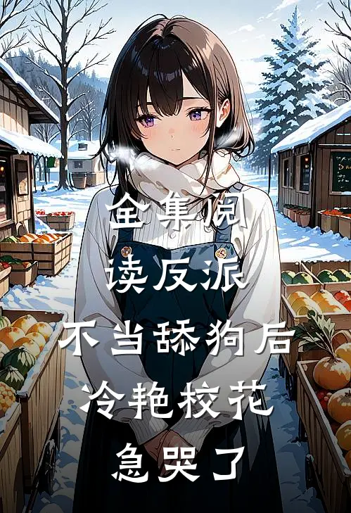 全集阅读反派：不当舔狗后，冷艳校花急哭了