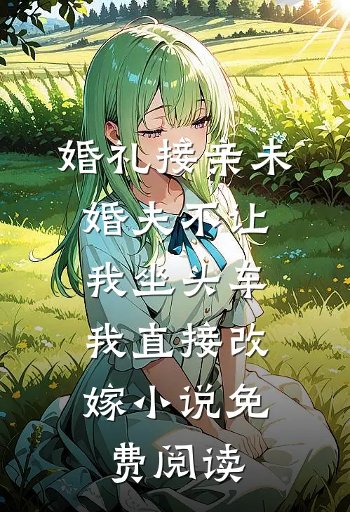 婚礼接亲未婚夫不让我坐头车，我直接改嫁小说免费阅读
