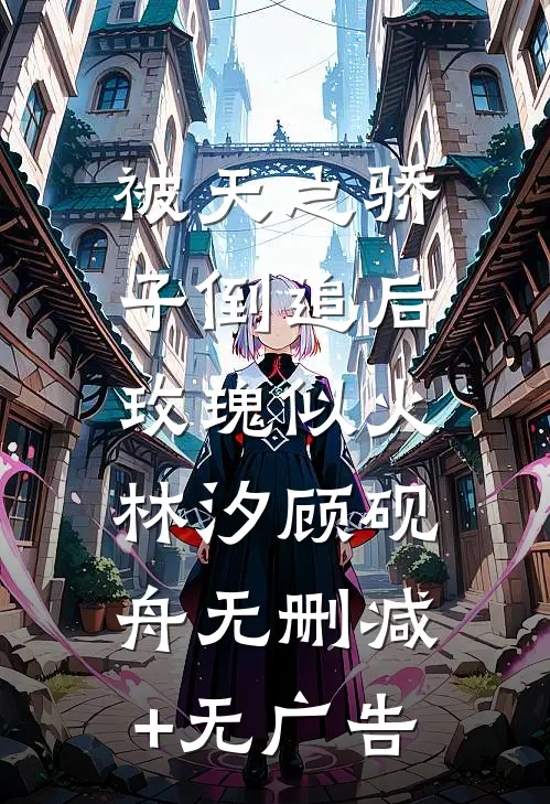 被天之骄子倒追后，玫瑰似火林汐顾砚舟无删减+无广告