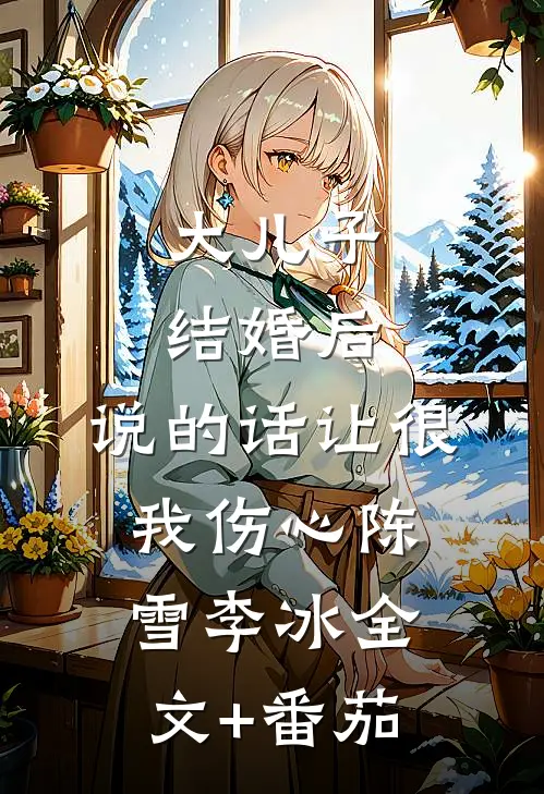 大儿子结婚后，说的话让很我伤心陈雪李冰全文+番茄