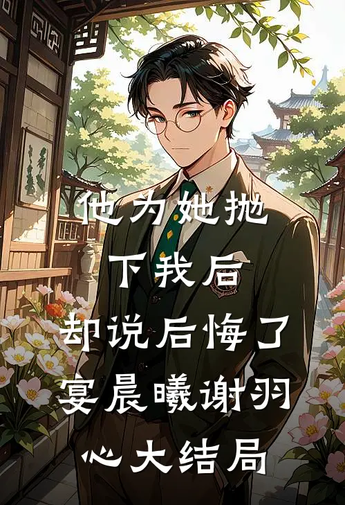 他为她抛下我后，却说后悔了宴晨曦谢羽心大结局