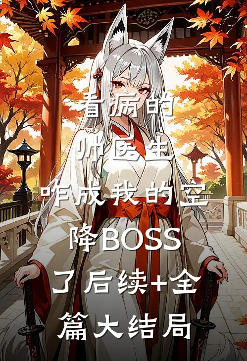 看病的帅医生，咋成我的空降BOSS了后续+全篇大结局