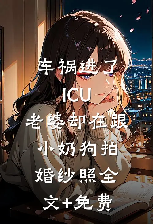 车祸进了ICU，老婆却在跟小奶狗拍婚纱照全文+免费