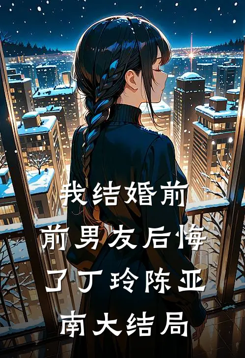 我结婚前，前男友后悔了丁玲陈亚南大结局