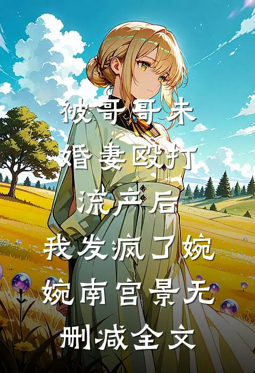 被哥哥未婚妻殴打流产后，我发疯了婉婉南宫景无删减全文