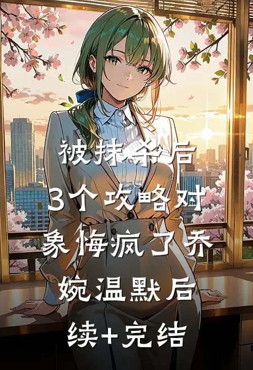 被抹杀后，3个攻略对象悔疯了乔婉温默后续+完结
