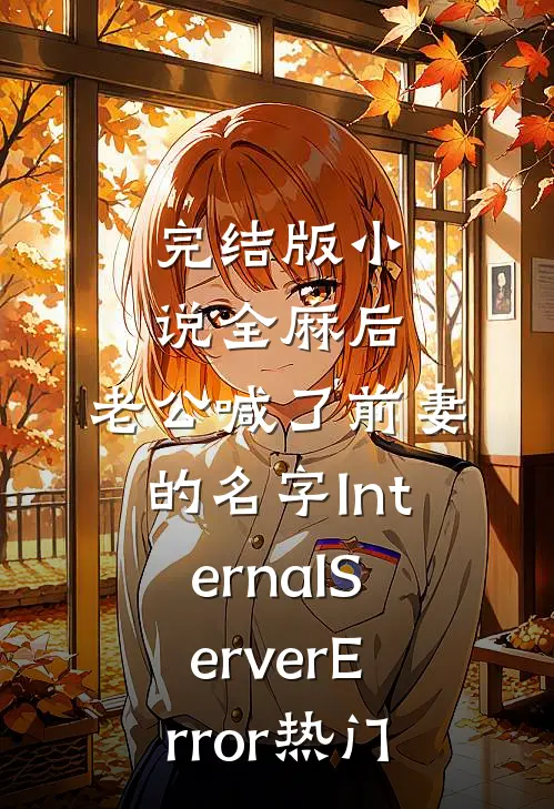 完结版小说全麻后，老公喊了前妻的名字InternalServerError热门