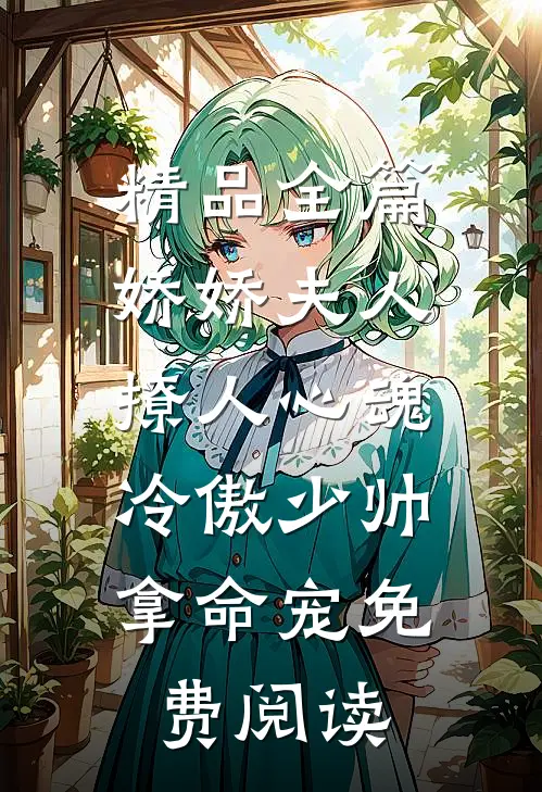 精品全篇娇娇夫人撩人心魂,冷傲少帅拿命宠 免费阅读