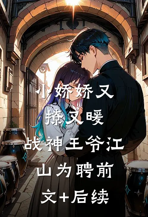 小娇娇又撩又暖，战神王爷江山为聘前文+后续