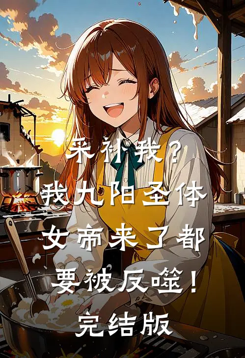 采补我？我九阳圣体，女帝来了都要被反噬！完结版
