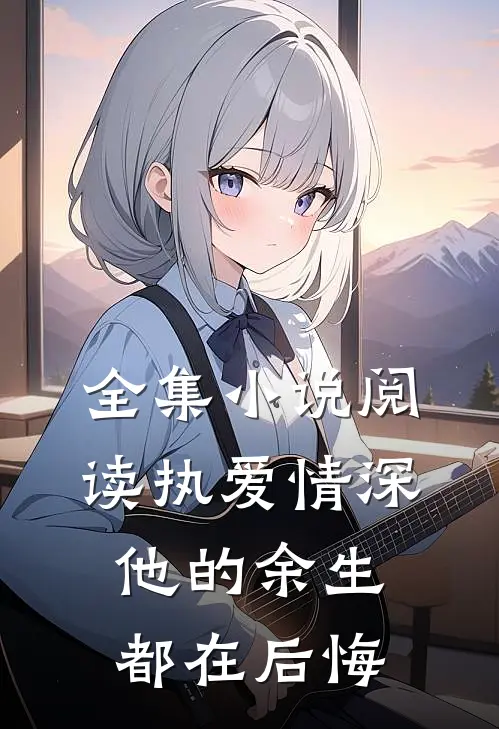 全集小说阅读执爱情深：他的余生都在后悔