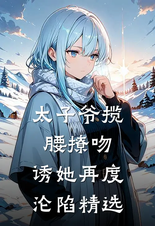 太子爷揽腰撩吻，诱她再度沦陷精选