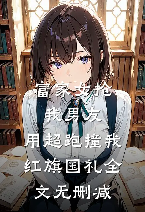 富家女抢我男友，用超跑撞我红旗国礼全文无删减