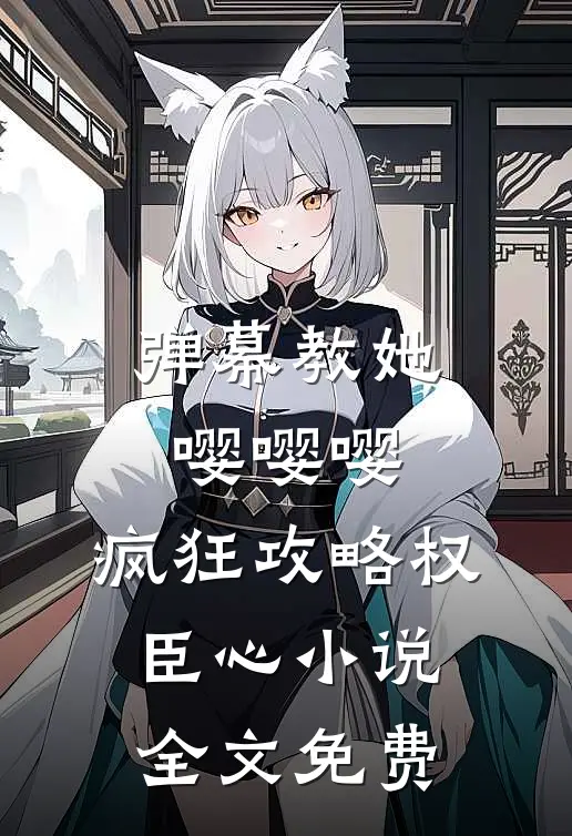 弹幕教她嘤嘤嘤，疯狂攻略权臣心小说全文免费