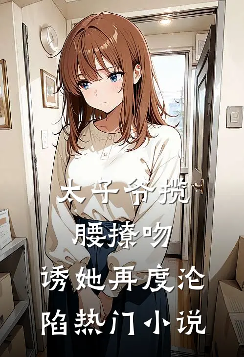 太子爷揽腰撩吻,诱她再度沦陷热门