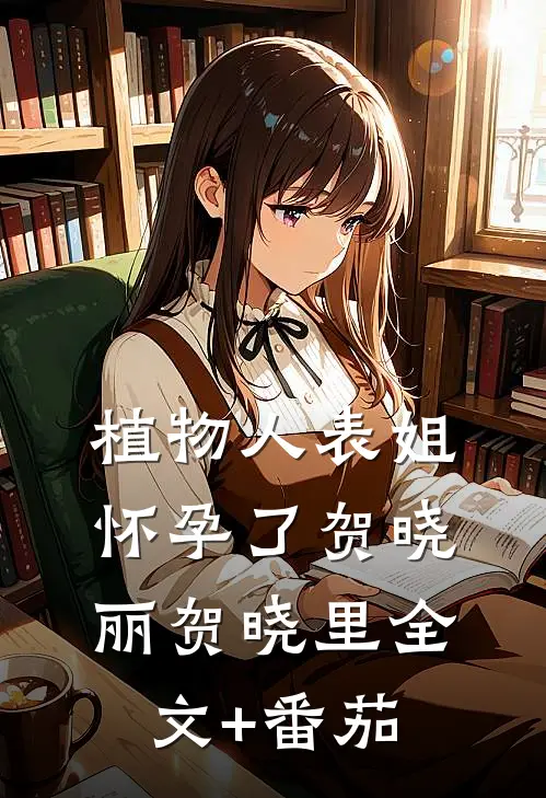 植物人表姐怀孕了贺晓丽贺晓里全文+番茄