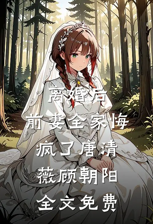 离婚后，前妻全家悔疯了唐清薇顾朝阳全文免费