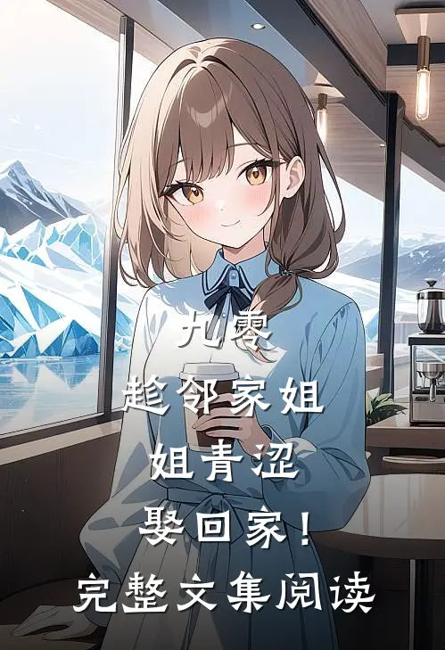 九零：趁邻家姐姐青涩，娶回家！完整文集阅读