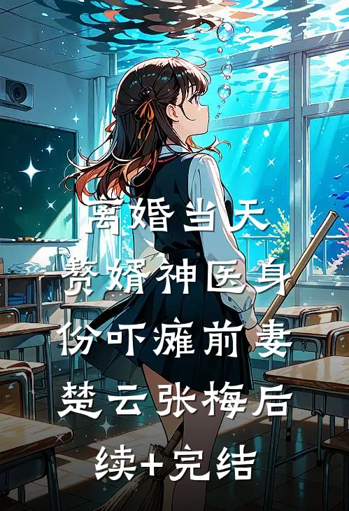 离婚当天，赘婿神医身份吓瘫前妻楚云张梅后续+完结