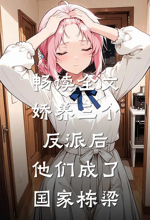 畅读全文娇养三个反派后，他们成了国家栋梁
