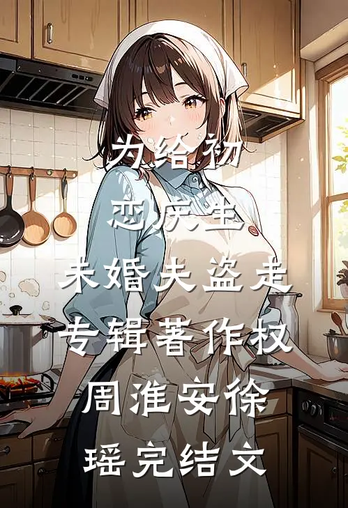 为给初恋庆生，未婚夫盗走专辑著作权周淮安徐瑶完结文