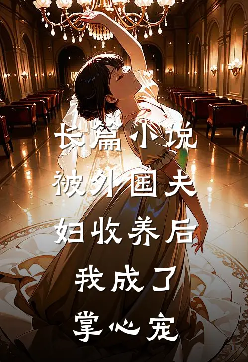 长篇小说被外国夫妇收养后，我成了掌心宠