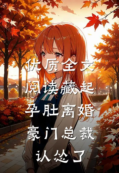 优质全文阅读藏起孕肚离婚，豪门总裁认怂了