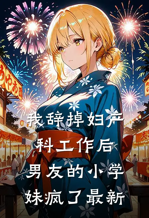 我辞掉妇产科工作后，男友的小学妹疯了最新