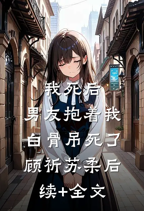 我死后，男友抱着我白骨吊死了顾祈苏柔后续+全文
