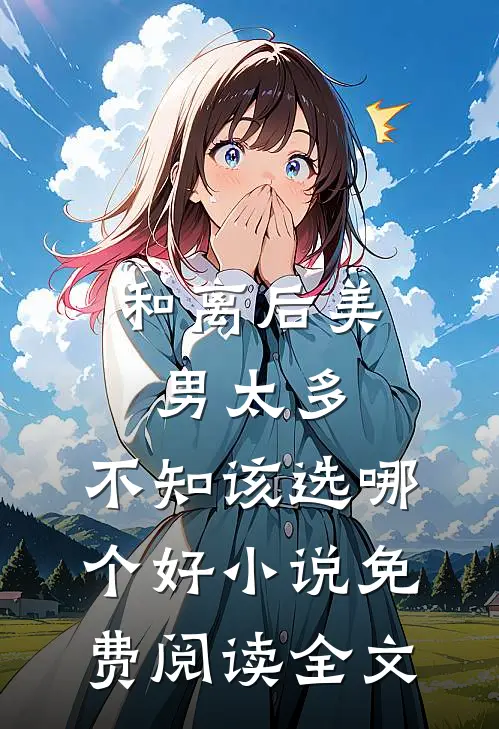 和离后美男太多，不知该选哪个好小说免费阅读全文