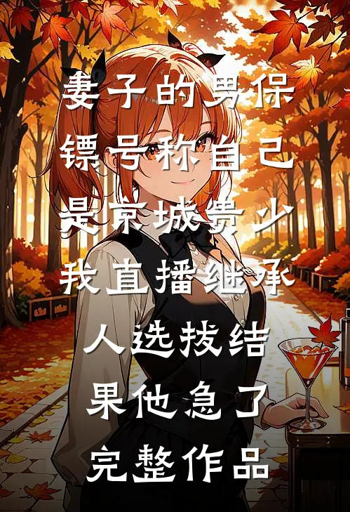 妻子的男保镖号称自己是京城贵少，我直播继承人选拔结果他急了完整作品