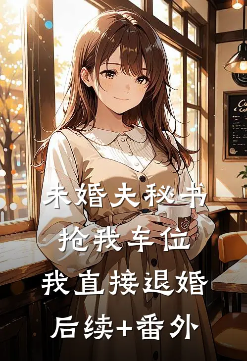 未婚夫秘书抢我车位，我直接退婚后续+番外