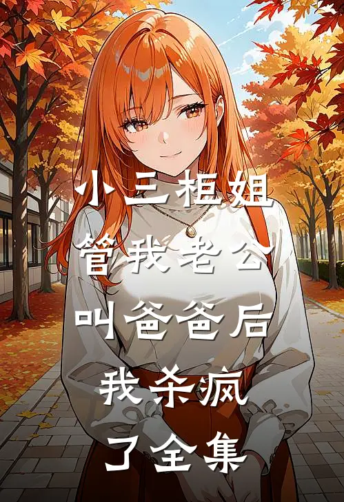 小三柜姐管我老公叫爸爸后，我杀疯了 全集