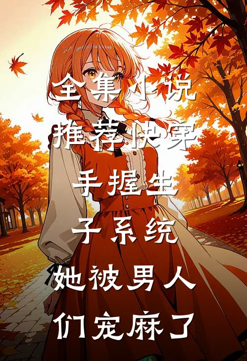 全集小说推荐快穿：手握生子系统，她被男人们宠麻了